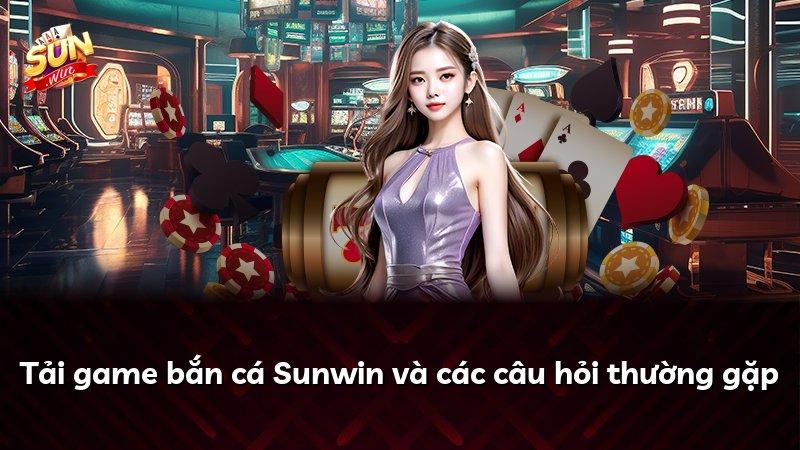 Tải game bắn cá Sunwin và các câu hỏi thường gặp