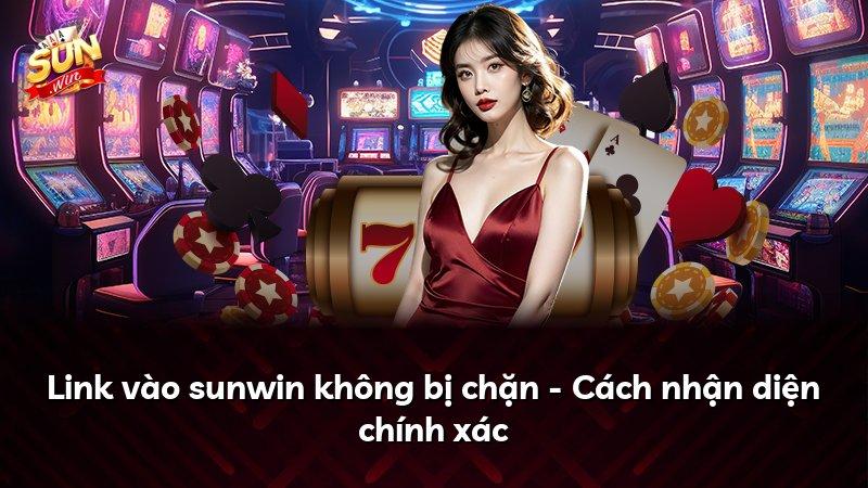 Link vào sunwin không bị chặn - Cách nhận diện chính xác